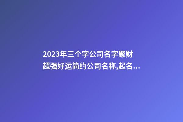 2023年三个字公司名字聚财 超强好运简约公司名称,起名之家-第1张-公司起名-玄机派